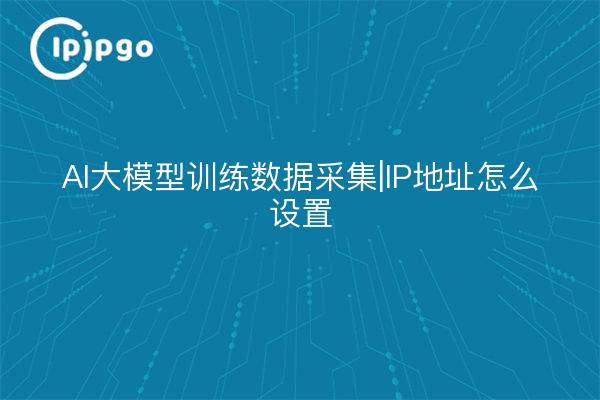 AI large model training data collection | how to set IP address