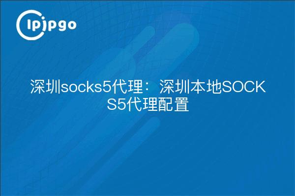 深圳socks5代理：深圳本地SOCKS5代理配置