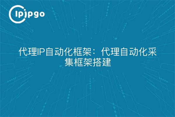 代理IP自动化框架:代理自动化采集框架搭建