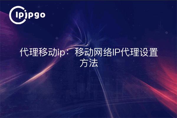 代理移动ip:移动网络IP代理设置方法