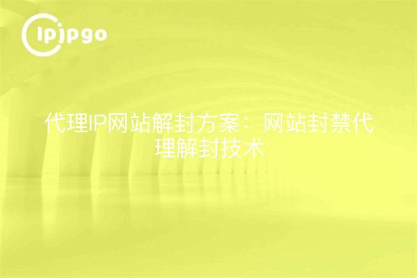 代理IP网站解封方案:网站封禁代理解封技术