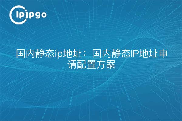 国内静态ip地址：国内静态IP地址申请配置方案