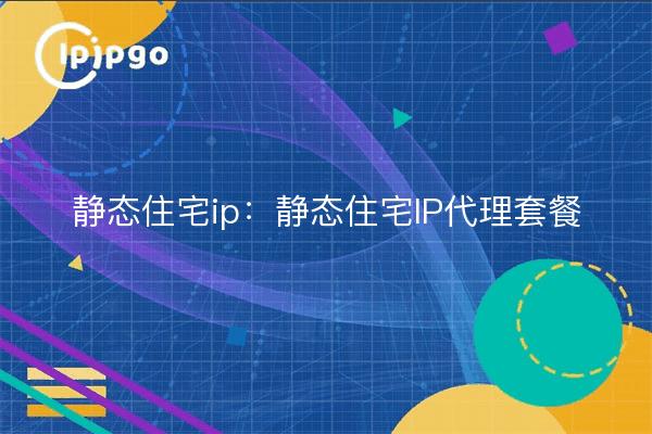 静态住宅ip：静态住宅IP代理套餐
