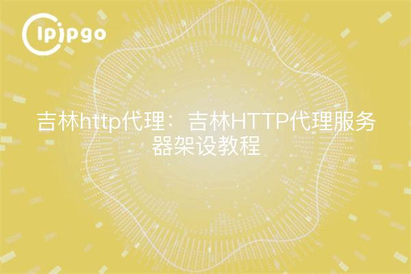 吉林http代理:吉林HTTP代理服务器架设教程