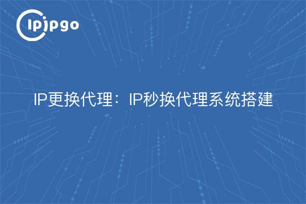 IP更换代理：IP秒换代理系统搭建