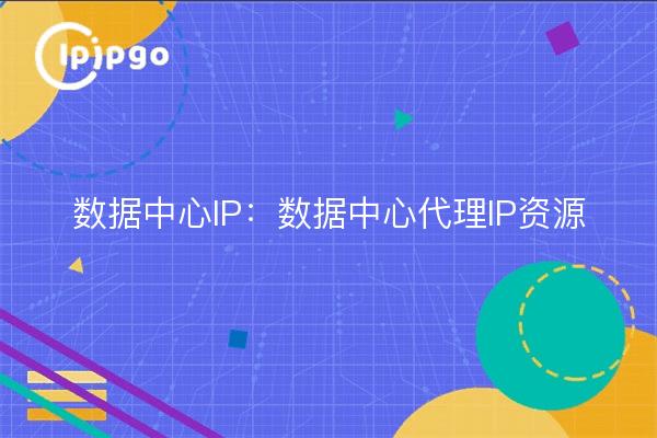 数据中心IP：数据中心代理IP资源