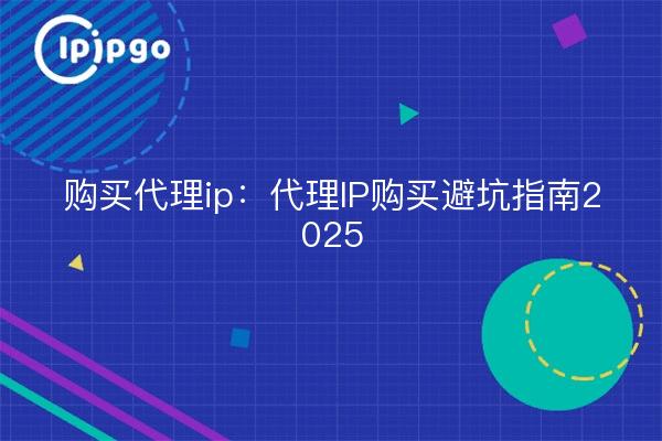 购买代理ip：代理IP购买避坑指南2025