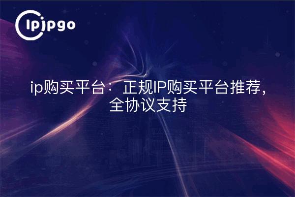ip purchase platform: regular IP purchase platform recommended, full protocol support