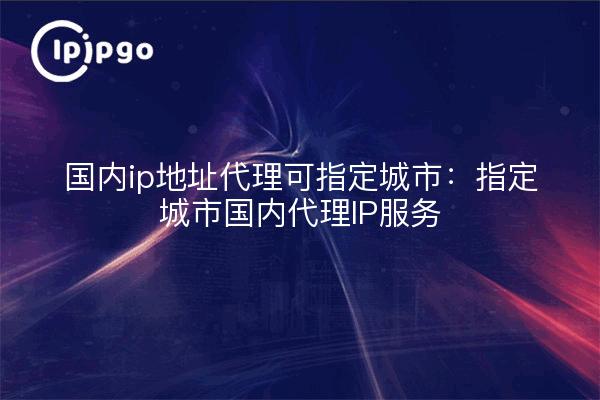 Domestic ip address proxy can be specified city: specified city domestic proxy IP service