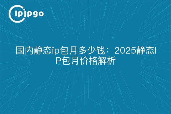 Combien coûte une adresse IP statique mensuelle : 2025 IP statique mensuelle analyse de prix