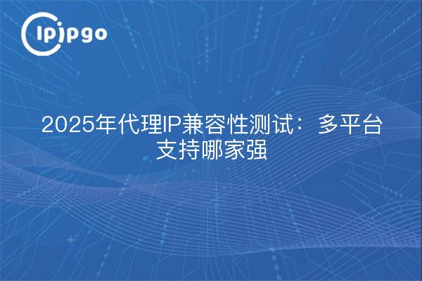 2025年代理IP兼容性测试:多平台支持哪家强