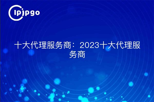 Top 10 des fournisseurs de services proxy : 2023 Top 10 des fournisseurs de services proxy