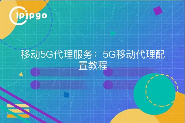 移动5G代理服务：5G移动代理配置教程