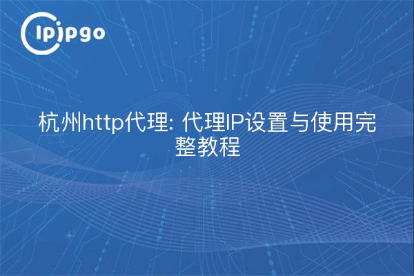 杭州http代理: 代理IP设置与使用完整教程