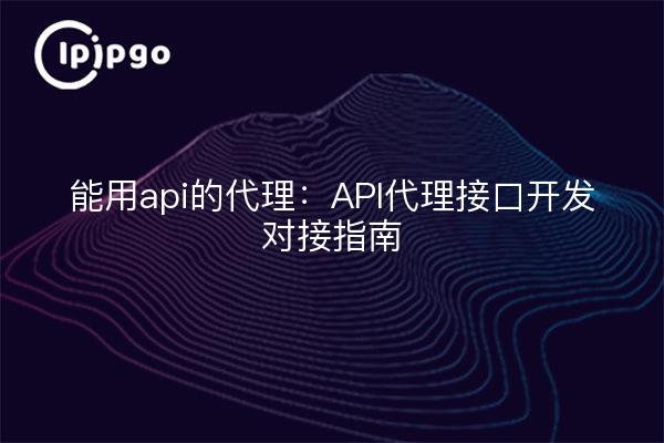 能用api的代理:API代理接口开发对接指南