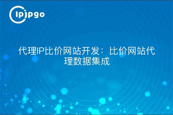 Desarrollo de sitios web de comparación de precios de IP proxy: integración de datos proxy en sitios web de comparación de precios