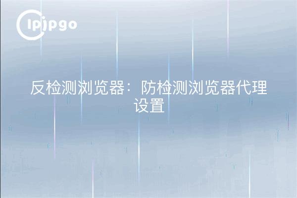 Navigateur anti-détection : Paramètres du proxy du navigateur anti-détection