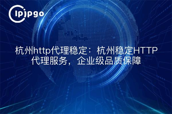 杭州http代理稳定：杭州稳定HTTP代理服务，企业级品质保障