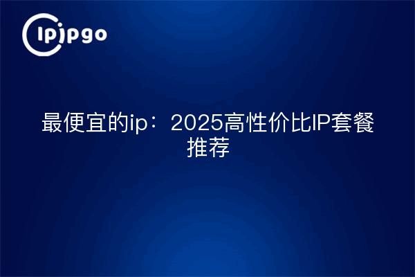 最便宜的ip：2025高性价比IP套餐推荐
