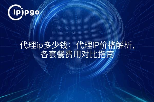 Proxy ip how much : proxy IP price analysis, the cost of each package comparison guide