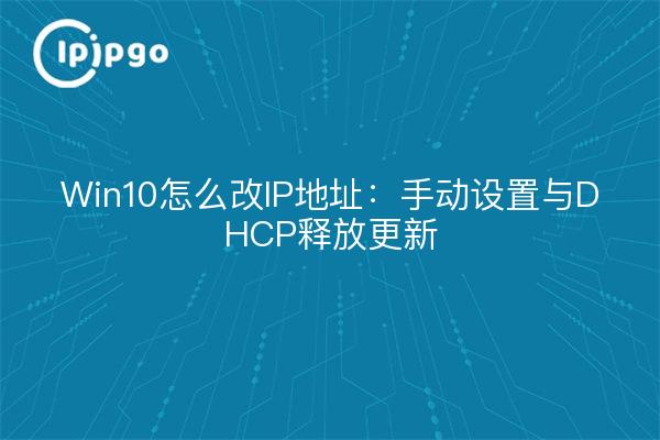 Win10怎么改IP地址:手动设置与DHCP释放更新