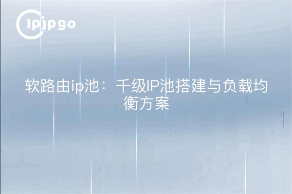 软路由ip池：千级IP池搭建与负载均衡方案