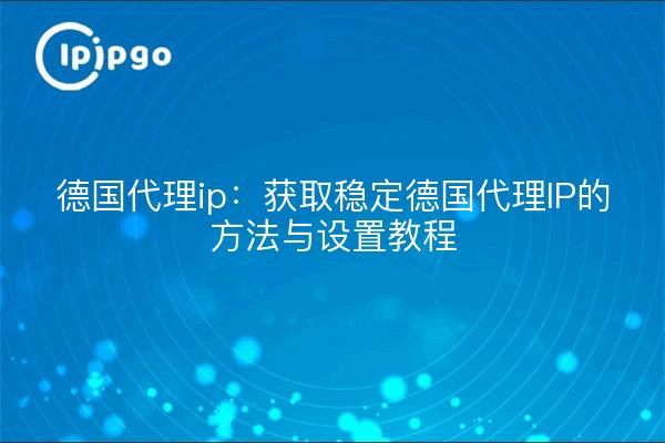 德国代理ip:获取稳定德国代理IP的方法与设置教程