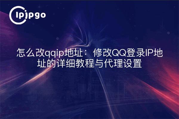 Cómo cambiar la dirección qqip: modificar la dirección IP de inicio de sesión de QQ tutoriales detallados y configuración del proxy
