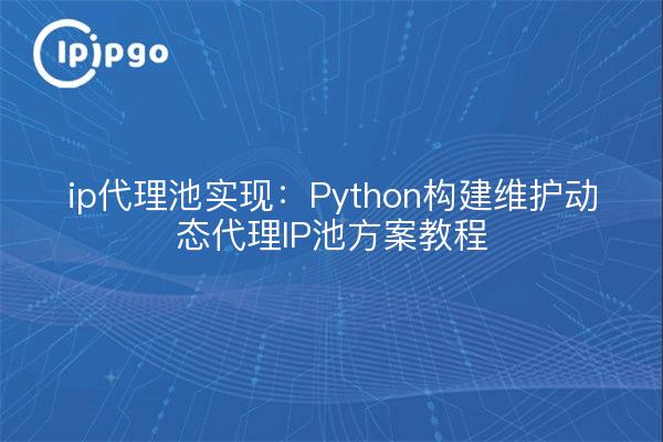 ip代理池实现:Python构建维护动态代理IP池方案教程