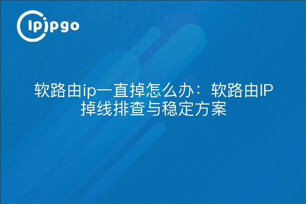 软路由ip一直掉怎么办:软路由IP掉线排查与稳定方案