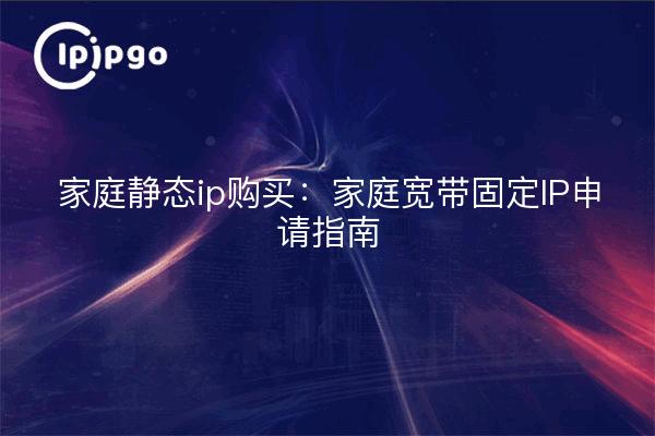 家庭静态ip购买：家庭宽带固定IP申请指南