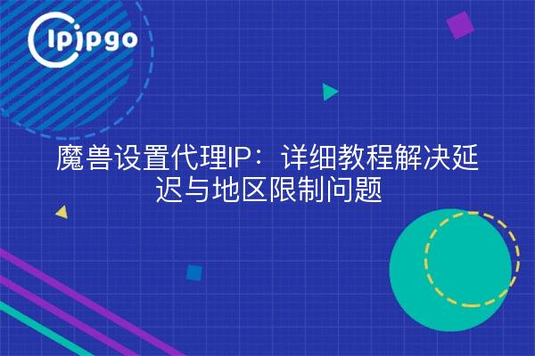 Warcraft set proxy IP: tutoriales detallados para resolver el problema de la latencia y las restricciones regionales