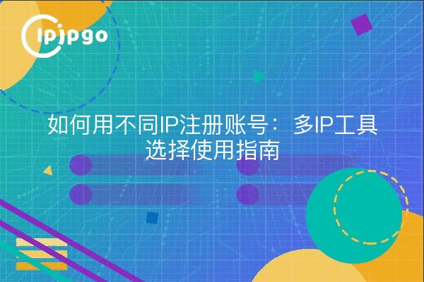 如何用不同IP注册账号:多IP工具选择使用指南