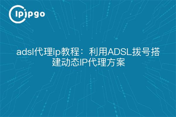 adsl代理ip教程：利用ADSL拨号搭建动态IP代理方案