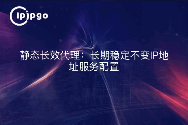Static Long-Lasting Proxy: Long-term Stable and Unchanging IP Address Service Configuration