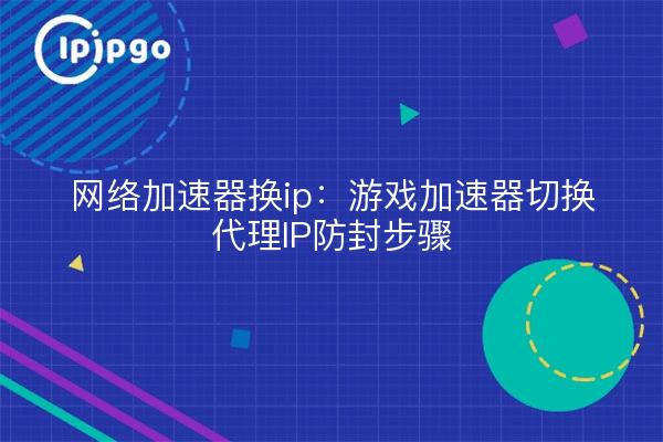 网络加速器换ip:游戏加速器切换代理IP防封步骤