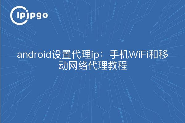 android set proxy ip : tutoriel de proxy pour téléphone portable WiFi et réseau mobile