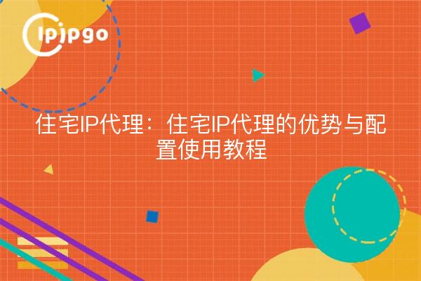 住宅IP代理:住宅IP代理的优势与配置使用教程