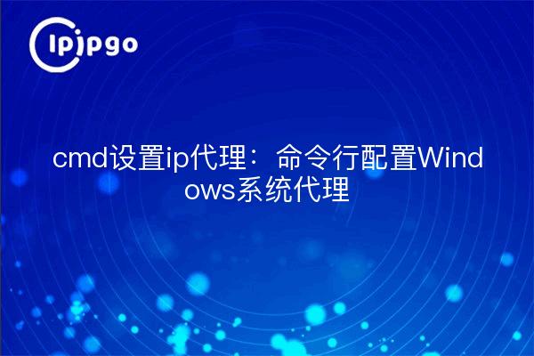 cmd set ip proxy: línea de comandos de configuración del proxy del sistema Windows