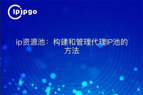 ip resource pools: methods for building and managing proxy IP pools