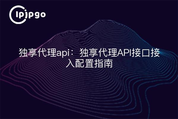 独享代理api:独享代理API接口接入配置指南