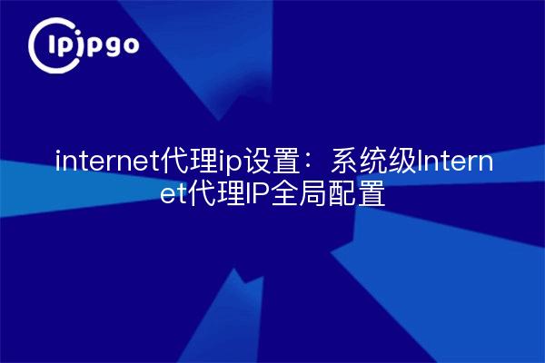 internet代理ip设置：系统级Internet代理IP全局配置