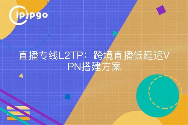 直播专线L2TP：跨境直播低延迟VPN搭建方案