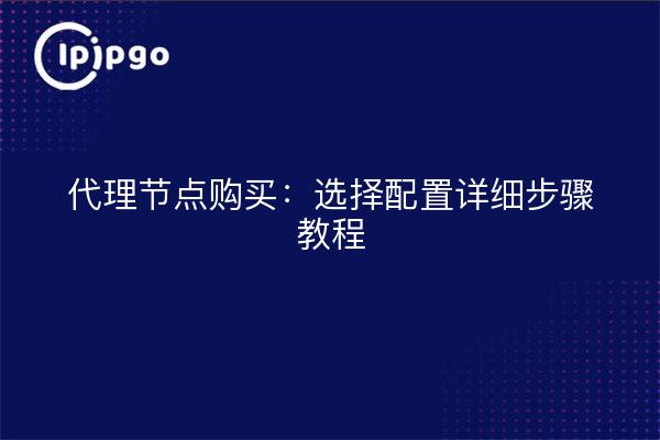 Achat d'un nœud proxy : tutoriel détaillé étape par étape sur le choix de la configuration
