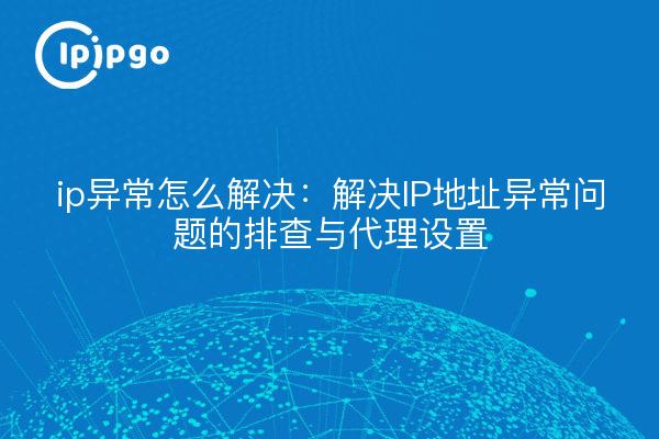 ip异常怎么解决:解决IP地址异常问题的排查与代理设置