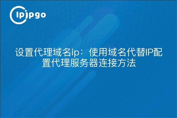 设置代理域名ip：使用域名代替IP配置代理服务器连接方法