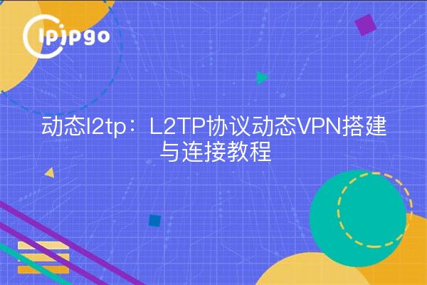 动态l2tp：L2TP协议动态VPN搭建与连接教程