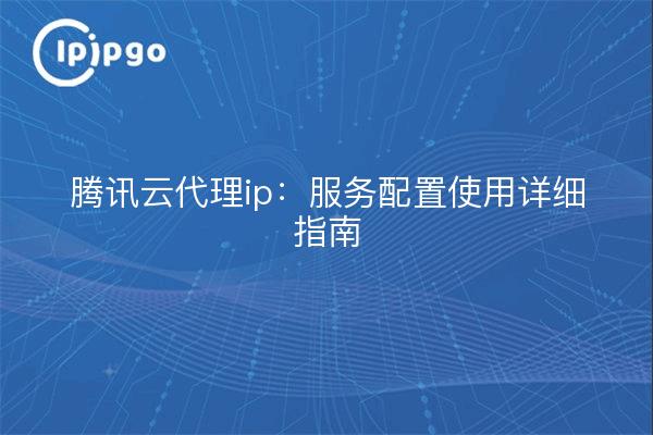 腾讯云代理ip:服务配置使用详细指南