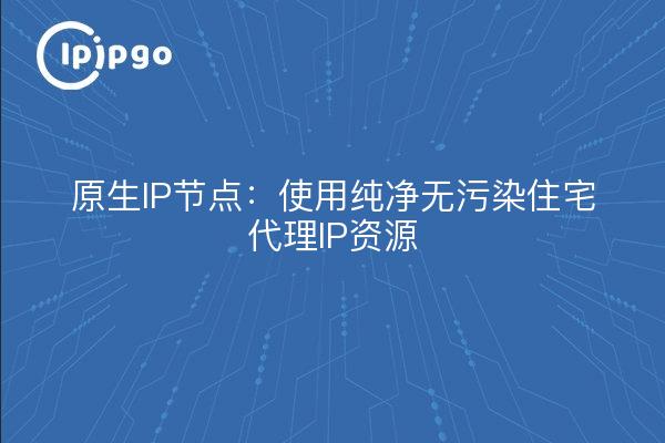 Native IP nodes: using pure and uncontaminated residential proxy IP resources