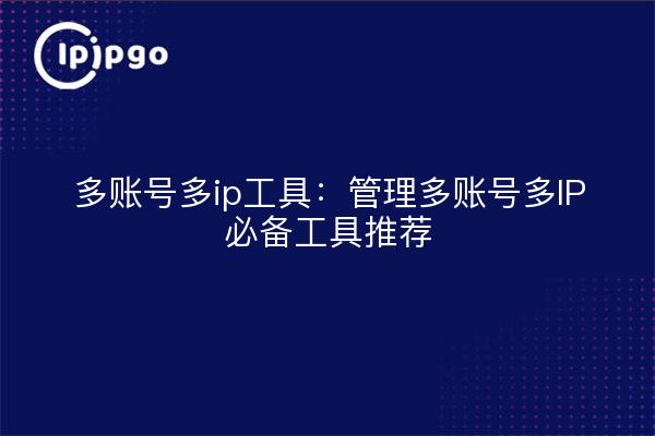 多账号多ip工具:管理多账号多IP必备工具推荐